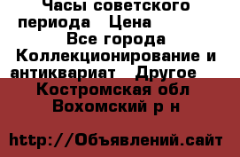 Часы советского периода › Цена ­ 3 999 - Все города Коллекционирование и антиквариат » Другое   . Костромская обл.,Вохомский р-н